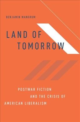 Land of tomorrow : postwar fiction and the crisis of American liberalism / Benjamin Mangrum.