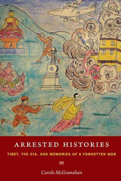 Arrested histories : Tibet, the CIA, and memories of a forgotten war / Carole McGranahan.