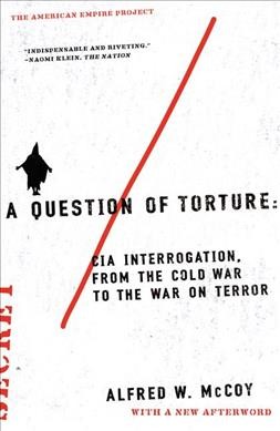 A question of torture : CIA interrogation, from the Cold War to the War on Terror / Alfred W. McCoy.