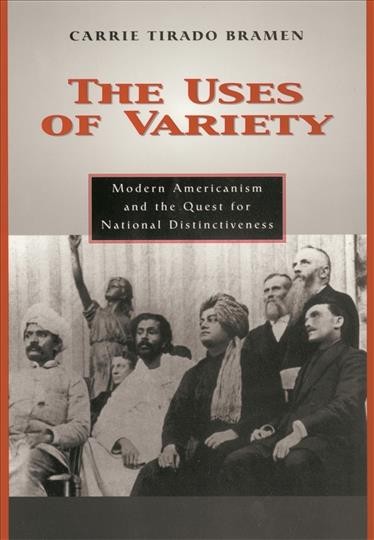 The uses of variety : modern Americanism and the quest for national distinctiveness / Carrie Tirado Bramen.