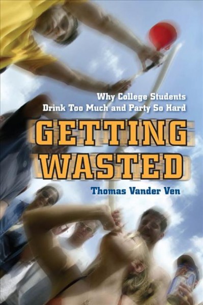 Getting wasted : why college students drink too much and party so hard / Thomas Vander Ven.