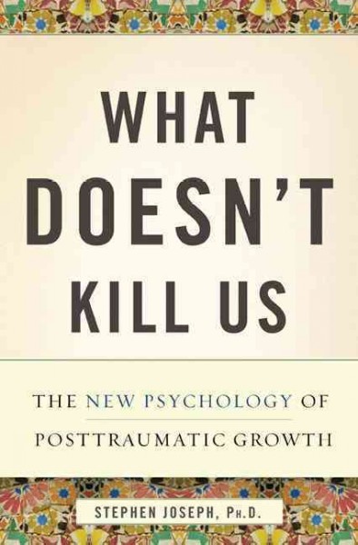 What doesn't kill us : the new psychology of posttraumatic growth / Stephen Joseph.