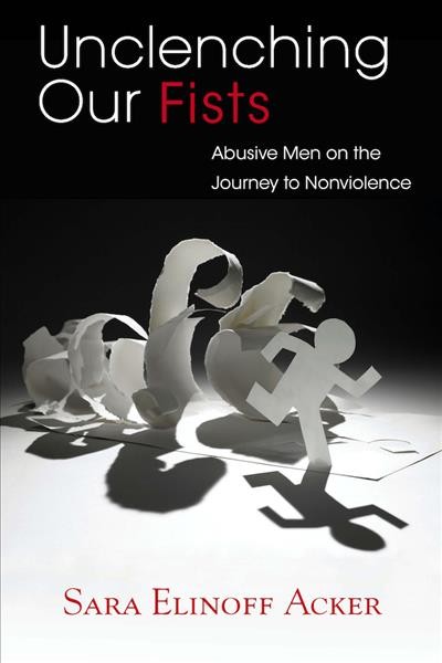 Unclenching our fists : abusive men on the journey to nonviolence / Sara Elinoff Acker ; photography by Peter Acker.
