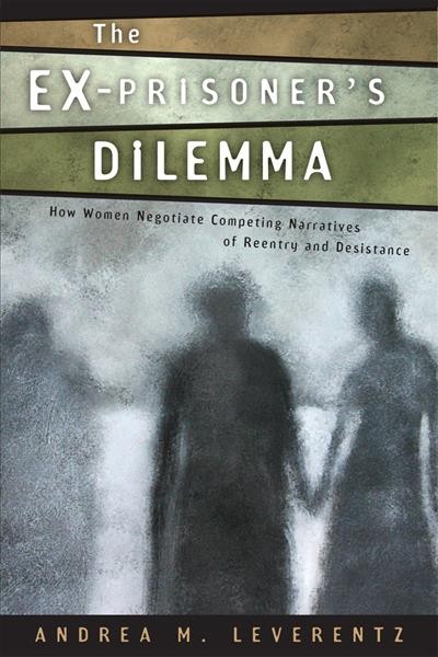 The ex-prisoner's dilemma : how women negotiate competing narratives of reentry and desistance / Andrea M. Leverentz.