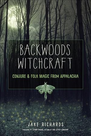 Backwoods witchcraft : conjure & folk magic from Appalachia / Jake Richards ; foreword by Starr Casas.