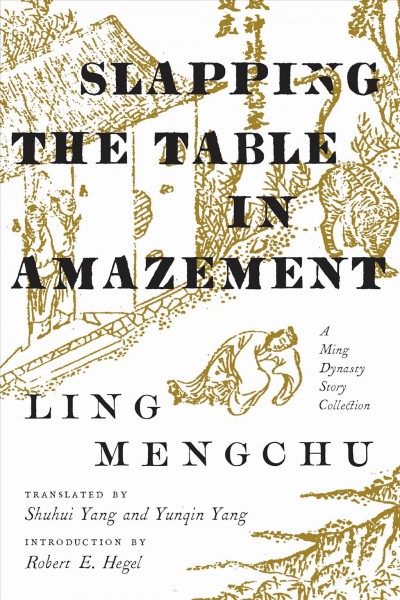Slapping the table in amazement : a Ming Dynasty story collection / Ling Mengchu ; translated by Shuhui Yang and Yunqin Yang ; introduction by Robert E. Hegel.