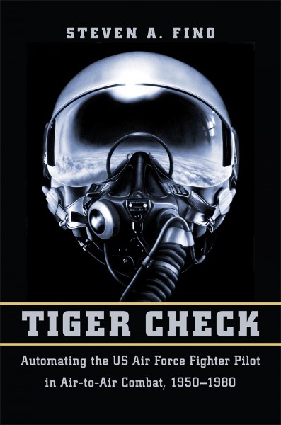 Tiger check : automating the US Air Force fighter pilot in air-to-air combat, 1950-1980 / Steven A. Fino.
