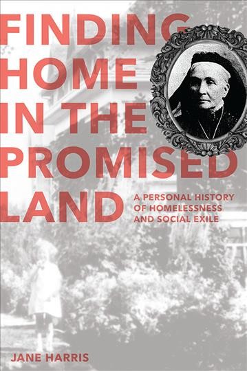 Finding home in the promised land : a personal history of homelessness and social exile / Jane Harris.