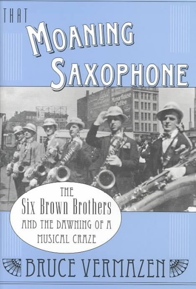 That moaning saxophone : the Six Brown Brothers and the dawning of a musical craze / Bruce Vermazen.