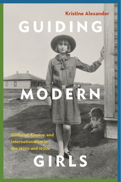 Guiding modern girls : girlhood, empire, and internationalism in the 1920s and 1930s / Kristine Alexander.