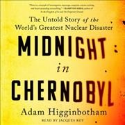 Midnight in Chernobyl [sound recording] : the untold story of the world's greatest nuclear disaster / Adam Higginbotham. 