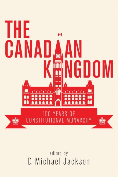 The Canadian kingdom : 150 years of constitutional monarchy / edited by D. Michael Jackson.