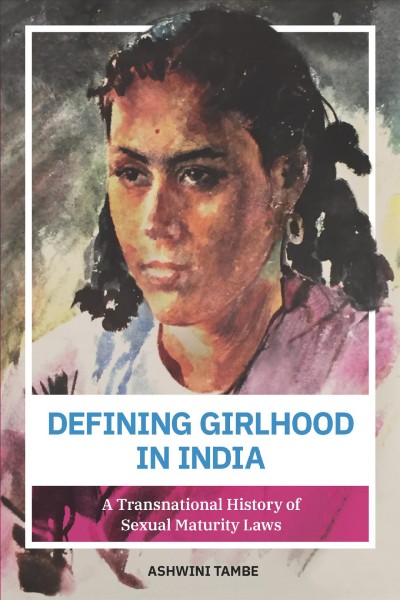 Defining girlhood in India : a transnational history of sexual maturity laws / Ashwini Tambe.