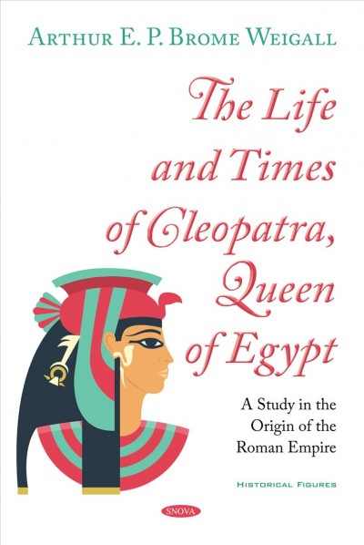 The life and times of Cleopatra, Queen of Egypt : a study in the origin of the Roman Empire / Arthur E.P. Brome Weigall.