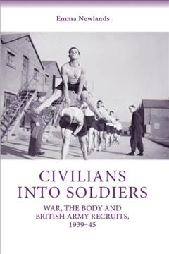 Civilians into soldiers : war, the body and British army recruits, 1939-45 / Emma Newlands.