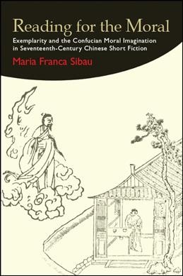 Reading for the moral : exemplarity and the Confucian moral imagination in seventeenth-century Chinese short fiction / Maria Franca Sibau.