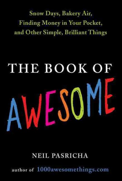 The book of awesome : snow days, bakery air, finding money in your pocket, and other simple, brilliant things / Neil Pasricha.