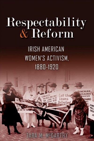 Respectability and reform : Irish American women's activism, 1880-1920 / Tara M. McCarthy.