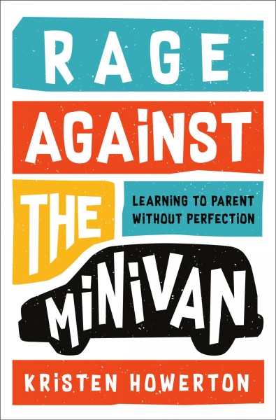 Rage against the minivan : learning to parent without perfection / Kristen Howerton.