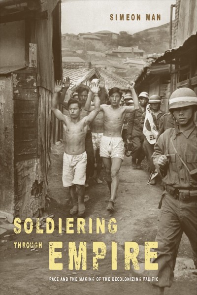 Soldiering through empire : race and the making of the decolonizing Pacific / Simeon Man.
