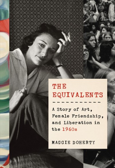 The equivalents : a story of art, female friendship, and liberation in the 1960s / Maggie Doherty.