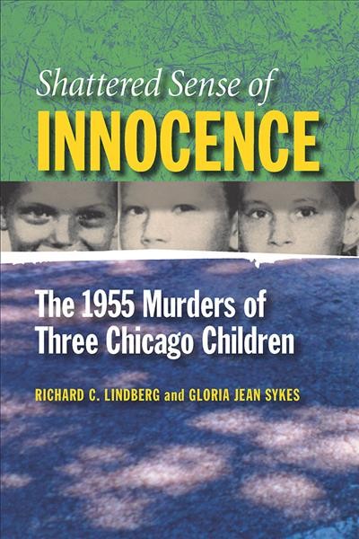 Shattered sense of innocence : the 1955 murders of three Chicago children / Richard C. Lindberg and Gloria Jean Sykes ; foreword by Larry G. Axelrood.