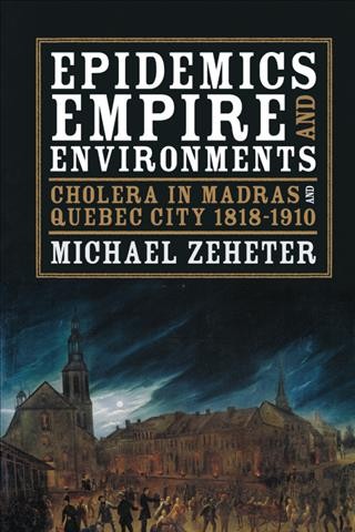 Epidemics, empire, and environments : Cholera in Madras and Quebec City, 1818-1910 / Michael Zeheter.