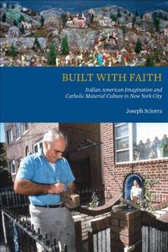 Built with faith : Italian American imagination and Catholic material culture in New York City / Joseph Sciorra.