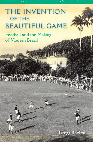 The invention of the beautiful game : football and the making of modern Brazil / Gregg Bocketti.