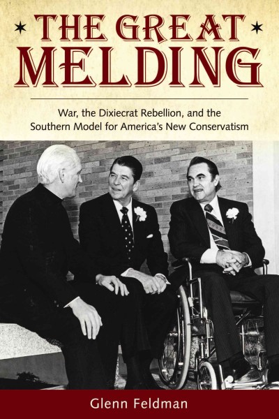The great melding : war, the Dixiecrat rebellion, and the southern model for America's new conservatism / Glenn Feldman.
