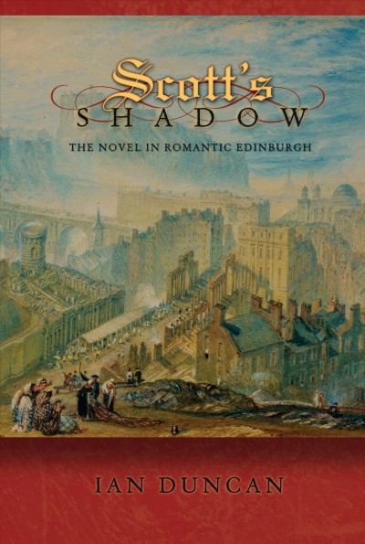 Scott's shadow : the novel in Romantic Edinburgh / Ian Duncan.