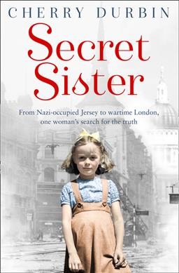 Secret Sister : from Nazi-Occupied Jersey to Wartime London, One Woman's Search for the Truth / Cherry Durbin