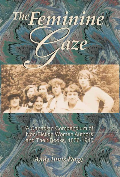 The Feminine Gaze : a Canadian Compendium of Non-Fiction Women Authors and Their Books, 1836-1945.