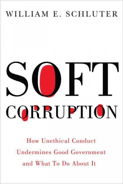 Soft corruption : how unethical conduct undermines good government and what to do about it / William E. Schluter.