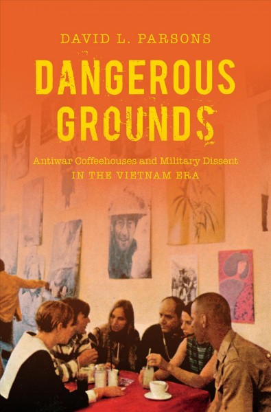 Dangerous grounds : antiwar coffeehouses and military dissent in the Vietnam era / David L. Parsons.