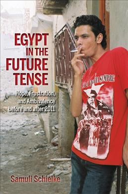 Egypt in the future tense : hope, frustration, and ambivalence before and after 2011 / Samuli Schielke.