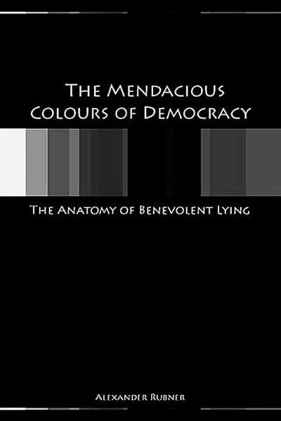 The mendacious colours of democracy : the anatomy of benevolent lying / Alex Rubner.