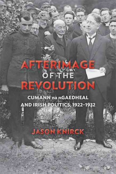 Afterimage of the Revolution : Cumann na nGaedheal and Irish politics, 1922-1932 / Jason Knirck.