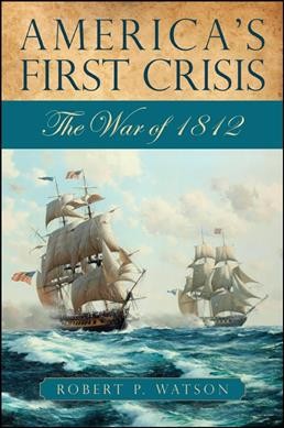 America's first crisis : the War of 1812 / Robert P. Watson.