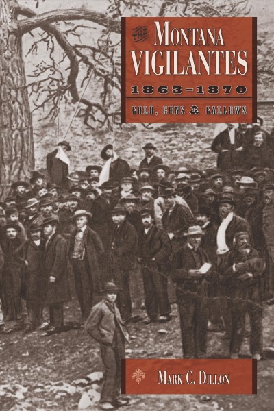 The Montana vigilantes, 1863-1870 : gold, guns, and gallows / Judge Mark C. Dillon.