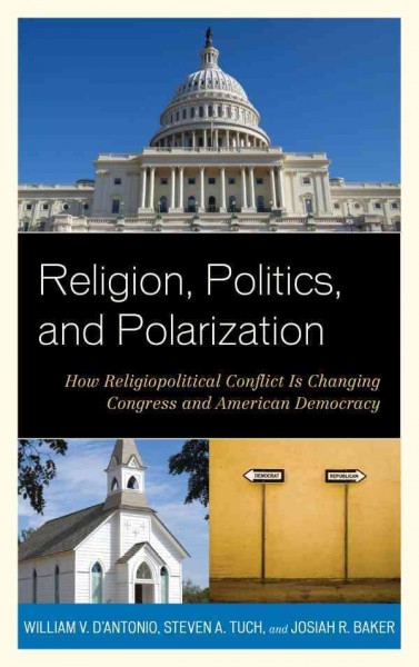 Religion, politics, and polarization : how religiopolitical conflict is changing Congress and American democracy / William V. D'Antonio, Steve A. Tuch, and Josiah R. Baker.