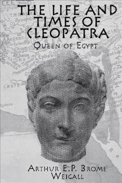 The life and times of Cleopatra, Queen of Egypt : a study in the origin of the Roman Empire / Arthur E.P. Brome Weigall.