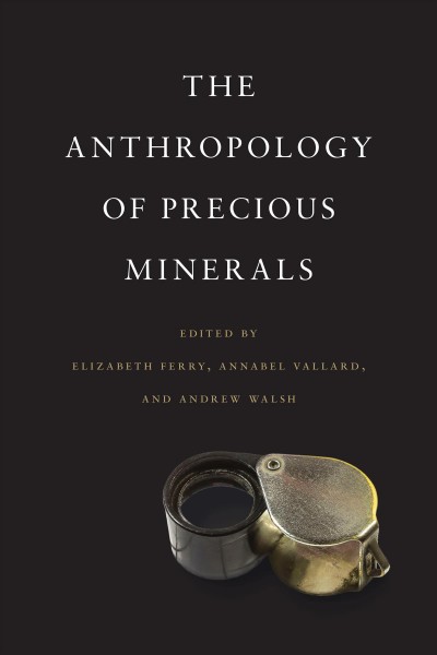 The anthropology of precious minerals / edited by Elizabeth Ferry, Annabel Vallard, and Andrew Walsh.