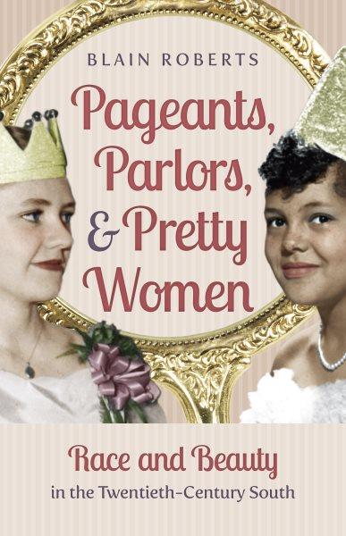 Pageants, parlors, and pretty women : race and beauty in the twentieth-century South / Blain Roberts.