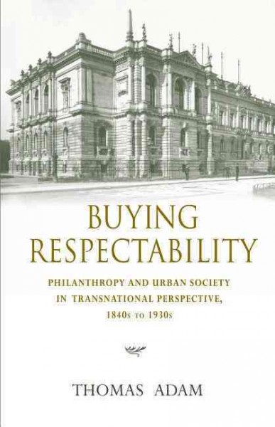 Buying respectability [electronic resource] : philanthropy and urban society in transnational perspective, 1840s to 1930s / Thomas Adam.