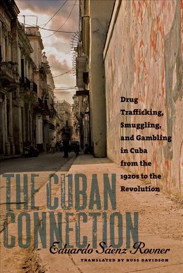 The Cuban connection [electronic resource] : drug trafficking, smuggling, and gambling in Cuba from the 1920s to the Revolution / Eduardo Sáenz Rovner ; translated by Russ Davidson.