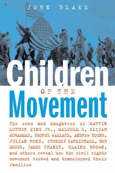 Children of the movement [electronic resource] : the sons and daughters of Martin Luther King, Jr., Malcolm X, Elijah Muhammad, George Wallace, Andrew Young, Julian Bond, Stokely Carmichael, Bob Moses, James Chaney, Elaine Brown, and others reveal how the civil rights movement tested and transformed their families / John Blake.