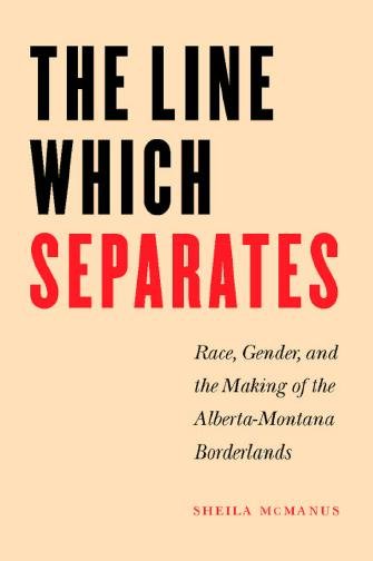 The line which separates [electronic resource] : race, gender, and the making of the Alberta-Montana borderlands / Sheila McManus.
