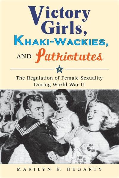 Victory girls, khaki-wackies, and patriotutes [electronic resource] : the regulation of female sexuality during World War II / Marilyn E. Hegarty.