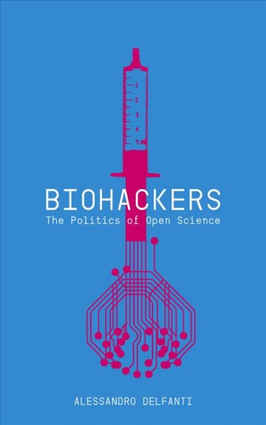 Biohackers [electronic resource] : the politics of open science / Alessandro Delfanti.